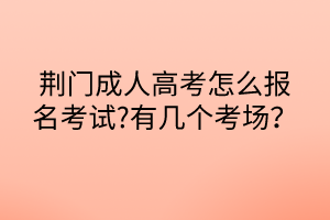 荊門成人高考怎么報名考試?有幾個考場？