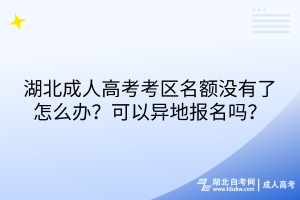 湖北成人高考考區(qū)名額沒有了怎么辦？可以異地報名嗎？