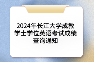 2024年長江大學(xué)成人學(xué)士學(xué)位英語考試成績查詢通知