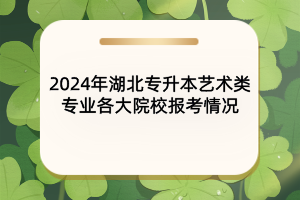 2024年湖北專升本藝術(shù)類專業(yè)各大院校報考情況匯總