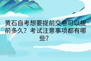 黃石自考想要提前交卷可以提前多久？考試注意事項(xiàng)都有哪些？