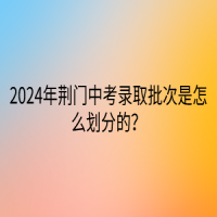 2024年荊門中考錄取批次是怎么劃分的？