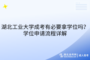 湖北工業(yè)大學(xué)成考有必要拿學(xué)位嗎？學(xué)位申請流程詳解