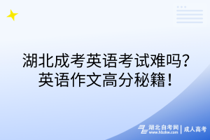 湖北成考英語考試難嗎？英語作文高分秘籍！