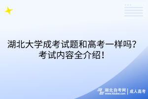 湖北大學(xué)成考試題和高考一樣嗎？考試內(nèi)容全介紹！