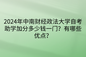 2024年中南財經(jīng)政法大學(xué)自考助學(xué)加分多少錢一門？有哪些優(yōu)點？