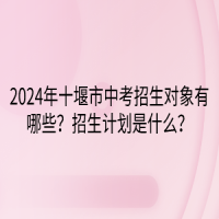 2024年十堰市中考招生對象有哪些？招生計(jì)劃是什么？