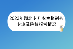 2023年湖北專升本生物制藥專業(yè)及院校報考情況