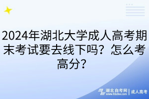 2024年湖北大學(xué)成人高考期末考試要去線下嗎？怎么考高分？