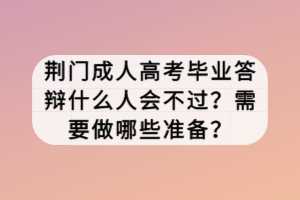 荊門成人高考畢業(yè)答辯什么人會不過？需要做哪些準(zhǔn)備？