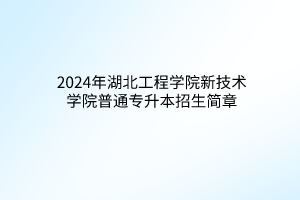 2024年湖北工程學院新技術學院普通專升本招生簡章