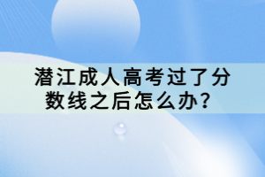 潛江成人高考過了分數(shù)線之后怎么辦？