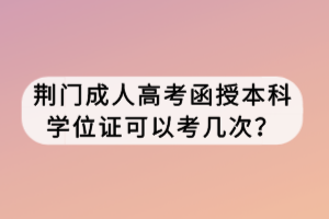 荊門成人高考函授本科學位證可以考幾次？