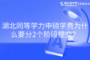 湖北同等學(xué)力申碩學(xué)費(fèi)為什么要分2個(gè)階段提交？