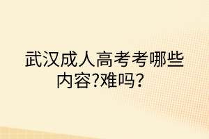 武漢成人高考考哪些內(nèi)容?難嗎？