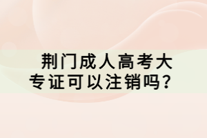  荊門成人高考大專證可以注銷嗎？