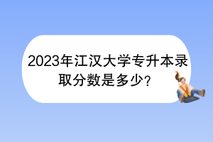 2023年江漢大學(xué)專升本錄取分?jǐn)?shù)是多少？