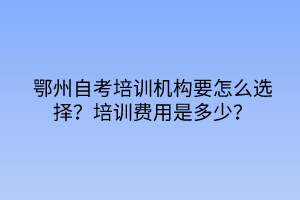 鄂州自考培訓(xùn)機(jī)構(gòu)要怎么選擇？培訓(xùn)費(fèi)用是多少？