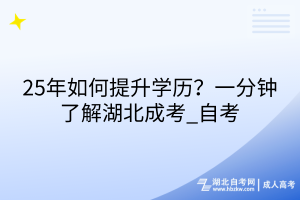 25年如何提升學(xué)歷？一分鐘了解湖北成考_自考