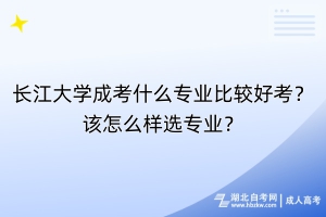 長(zhǎng)江大學(xué)成考什么專業(yè)比較好考？該怎么樣選專業(yè)？