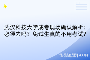 武漢科技大學成考現場確認解析：必須去嗎？免試生真的不用考試？