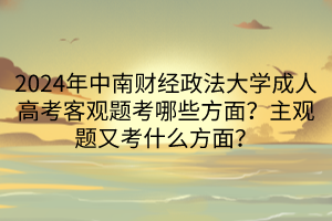 2024年中南財(cái)經(jīng)政法大學(xué)成人高考客觀題考哪些方面？主觀題又考什么方面？