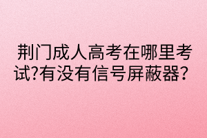 荊門成人高考在哪里考試?有沒有信號屏蔽器？