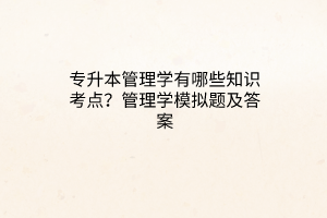 專升本管理學(xué)有哪些知識(shí)考點(diǎn)？管理學(xué)模擬題及答案