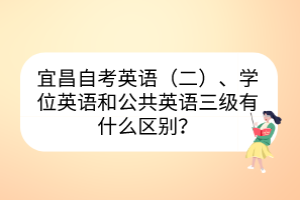 宜昌自考英語(yǔ)（二）、學(xué)位英語(yǔ)和公共英語(yǔ)三級(jí)有什么區(qū)別？