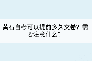 黃石自考可以提前多久交卷？需要注意什么？