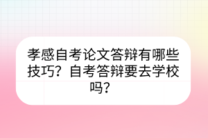 孝感自考論文答辯有哪些技巧？自考答辯要去學(xué)校嗎？