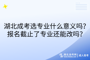 湖北成考選專業(yè)什么意義嗎？報名截止了專業(yè)還能改嗎？