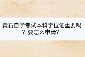 黃石自學(xué)考試本科學(xué)位證重要嗎？要怎么申請(qǐng)？