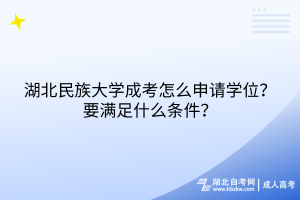 湖北民族大學(xué)成考怎么申請(qǐng)學(xué)位？要滿足什么條件？