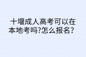 十堰成人高考可以在本地考嗎?怎么報(bào)名？