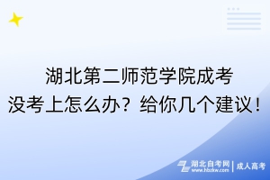 湖北第二師范學院成考沒考上怎么辦？給你幾個建議！