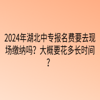 2024年湖北中專報(bào)名費(fèi)要去現(xiàn)場(chǎng)繳納嗎？大概要花多長(zhǎng)時(shí)間？