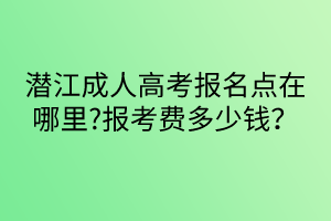 潛江成人高考報名點在哪里?報考費多少錢？