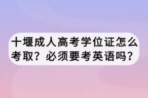 十堰成人高考學(xué)位證怎么考??？必須要考英語嗎？