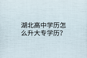 湖北高中學(xué)歷怎么升大專學(xué)歷？