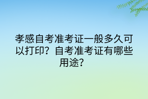 孝感自考準(zhǔn)考證一般多久可以打??？有哪些注意事項？