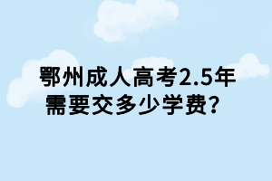 鄂州成人高考2.5年需要交多少學(xué)費(fèi)？