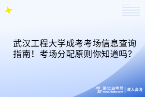 武漢工程大學(xué)成考考場(chǎng)信息查詢(xún)指南！考場(chǎng)分配原則你知道嗎？