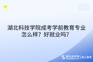 湖北科技學(xué)院成考學(xué)前教育專業(yè)怎么樣？好就業(yè)嗎？