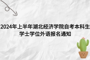  2024年上半年湖北經(jīng)濟學院自考本科生學士學位外語報名通知