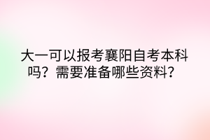 大一可以報考襄陽自考本科嗎？需要準(zhǔn)備哪些資料？