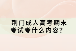  荊門成人高考期末考試考什么內(nèi)容？