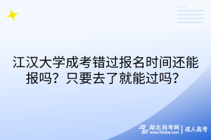 江漢大學(xué)成考錯(cuò)過(guò)報(bào)名時(shí)間還能報(bào)嗎？只要去了就能過(guò)嗎？