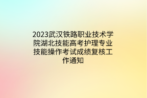 2023武漢鐵路職業(yè)技術(shù)學(xué)院湖北技能高考護理專業(yè)技能操作考試成績復(fù)核工作通知