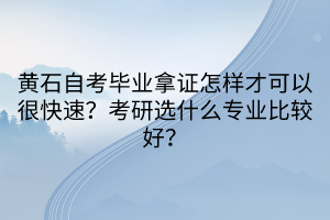 黃石自考畢業(yè)拿證怎樣才可以很快速？考研選什么專業(yè)比較好？